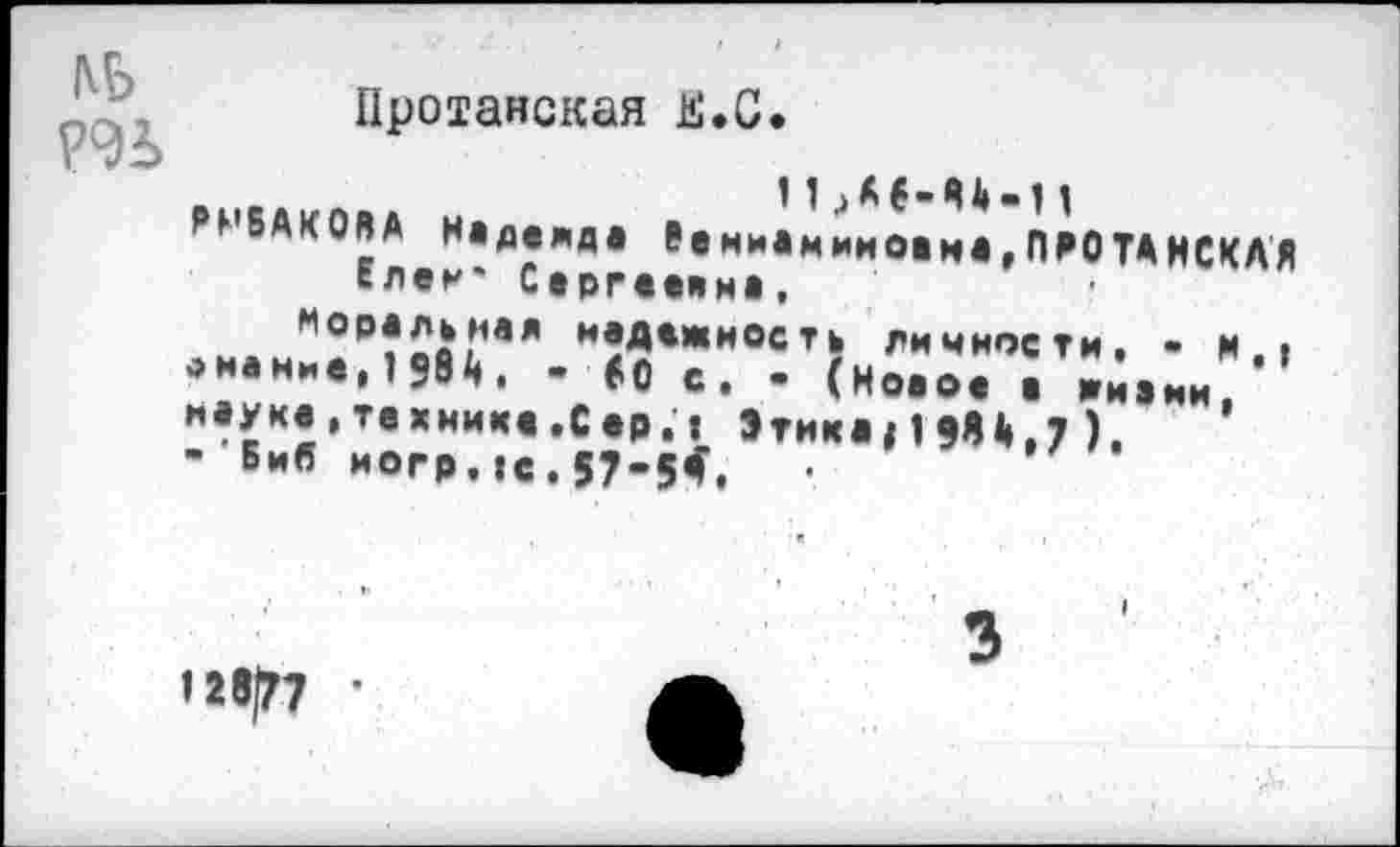 ﻿Протанская к.С.
РРБАКОЯА Надежда Ремиамииоам«,ПРОТАНСКАЯ Елен' Сергеекна,
М0₽?2а<иая надежность личности. ■ и « .«Ос. - (Ио..................И.НИ.
науке,технике.Сер.« Этикам МА,7 ).
- БиЯ Horp.ic.57-5*.
«28|77 ’